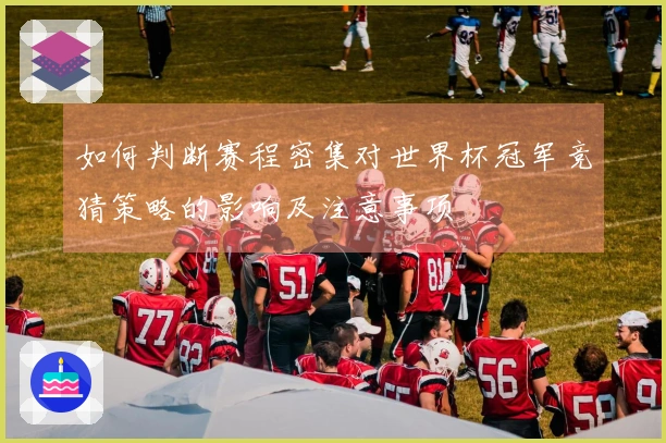 如何判断赛程密集对世界杯冠军竞猜策略的影响及注意事项