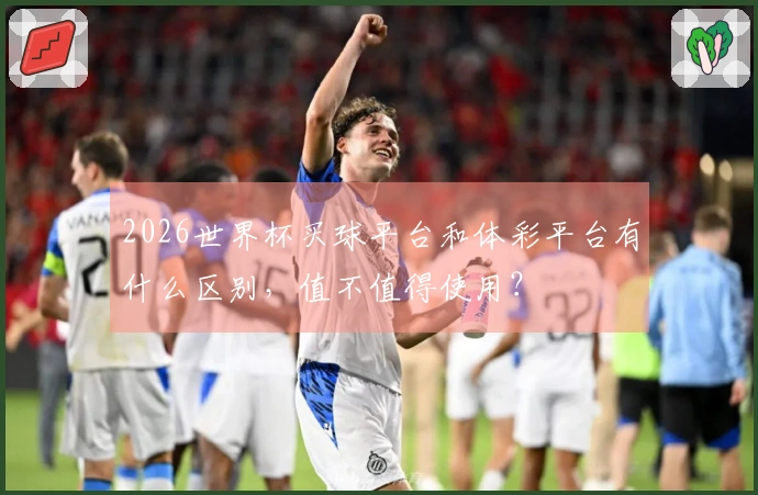 2026世界杯买球平台和体彩平台有什么区别，值不值得使用？