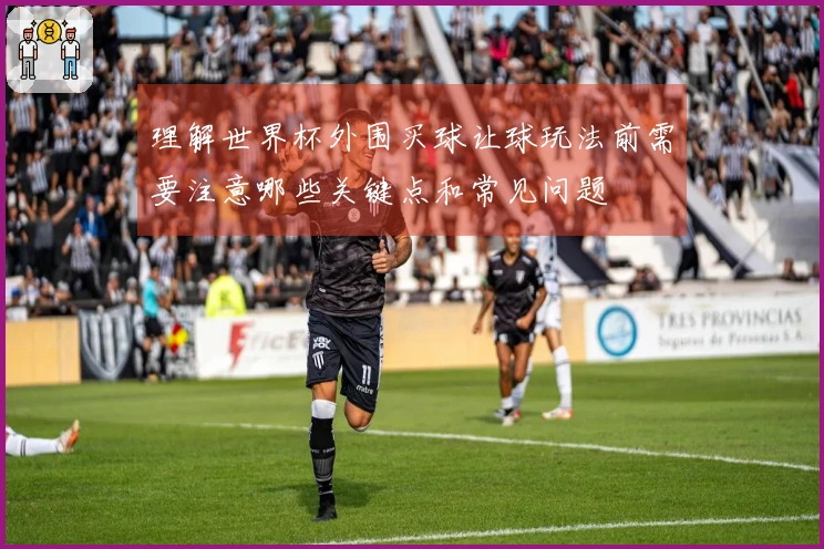 理解世界杯外围买球让球玩法前需要注意哪些关键点和常见问题