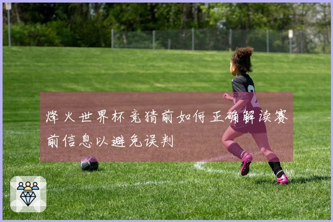 烽火世界杯竞猜前如何正确解读赛前信息以避免误判