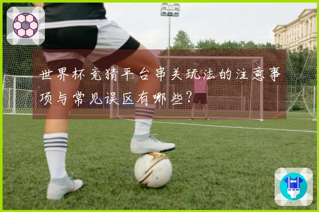 世界杯竞猜平台串关玩法的注意事项与常见误区有哪些？