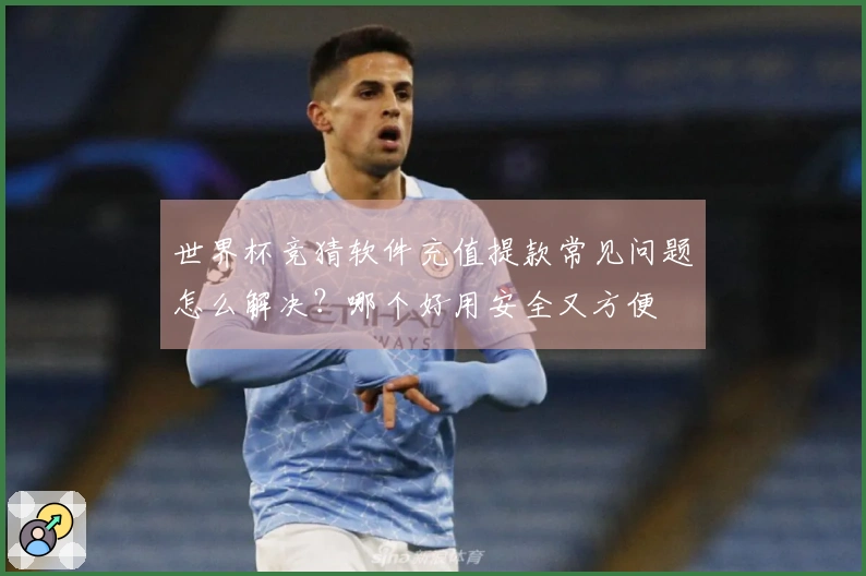 世界杯竞猜软件充值提款常见问题怎么解决？哪个好用安全又方便