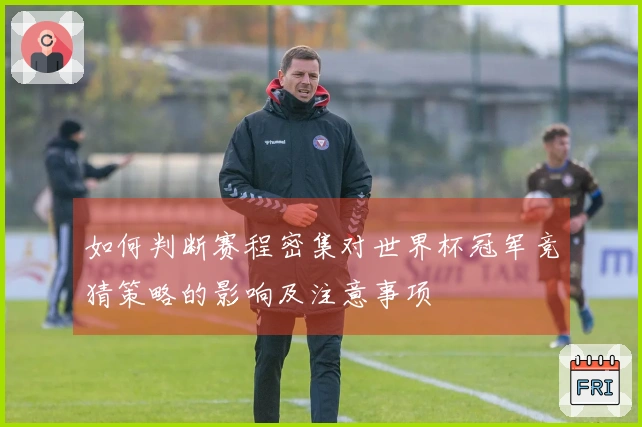 如何判断赛程密集对世界杯冠军竞猜策略的影响及注意事项