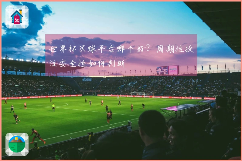 世界杯买球平台哪个好？周期性投注安全性如何判断