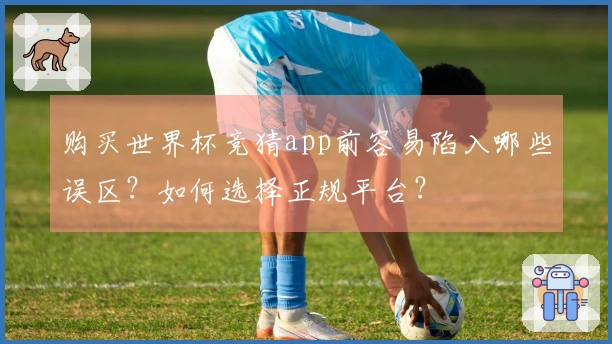 购买世界杯竞猜app前容易陷入哪些误区？如何选择正规平台？